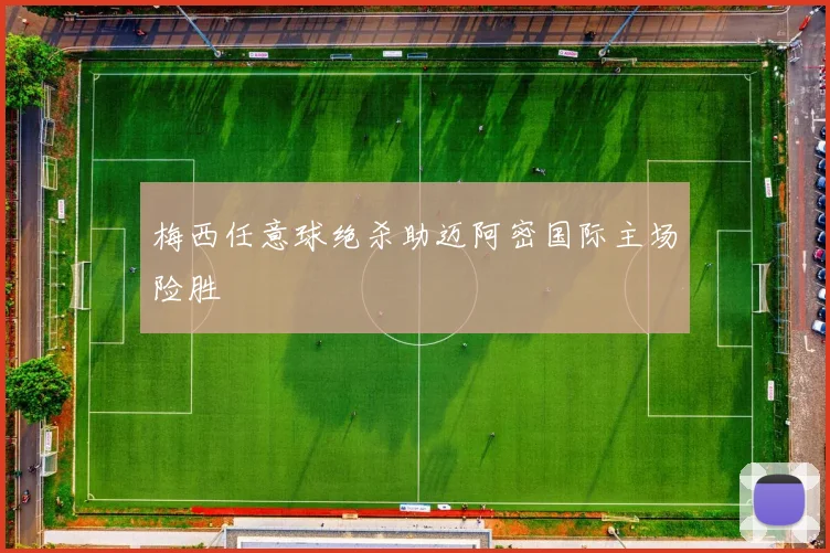 梅西任意球绝杀助迈阿密国际主场险胜