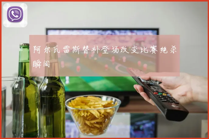 阿尔瓦雷斯替补登场改变比赛绝杀瞬间