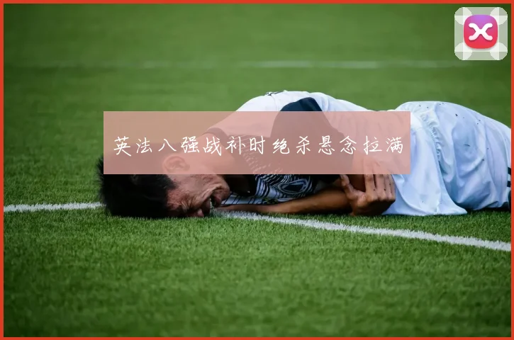 英法八强战补时绝杀悬念拉满