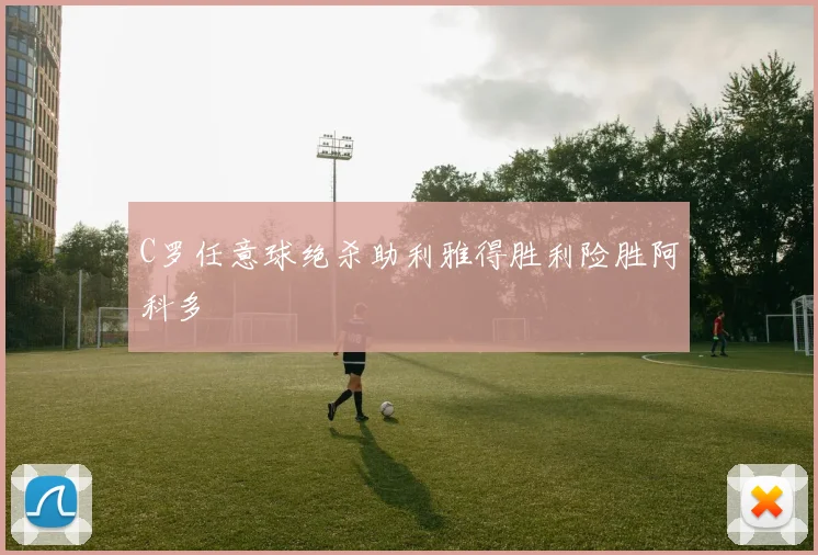C罗任意球绝杀助利雅得胜利险胜阿科多