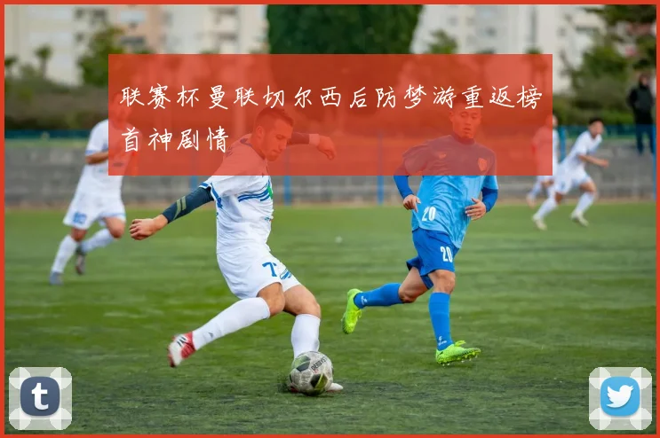 联赛杯曼联切尔西后防梦游重返榜首神剧情
