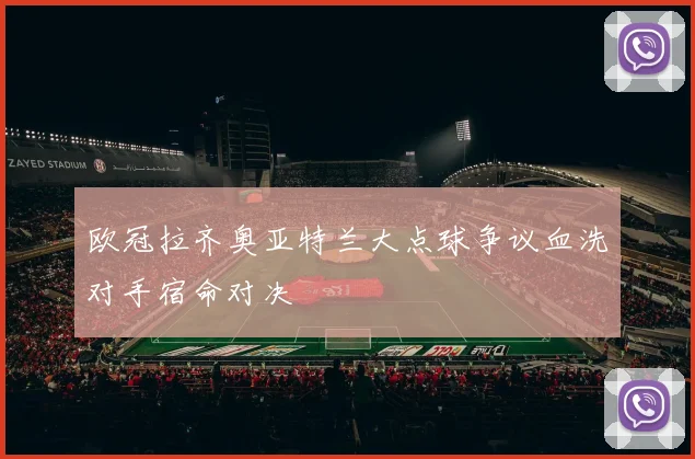欧冠拉齐奥亚特兰大点球争议血洗对手宿命对决