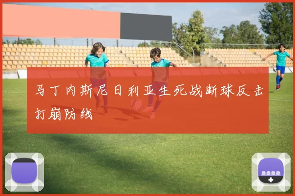 马丁内斯尼日利亚生死战断球反击打崩防线