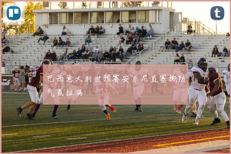 巴西意大利世预赛安东尼直塞撕防气氛拉满