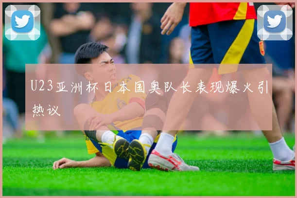 U23亚洲杯日本国奥队长表现爆火引热议