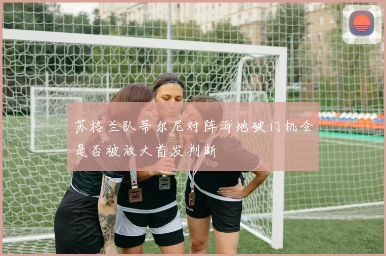 苏格兰队蒂尔尼对阵海地破门机会是否被放大首发判断