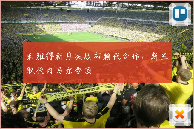 利雅得新月决战布赖代合作,新王取代内马尔登顶