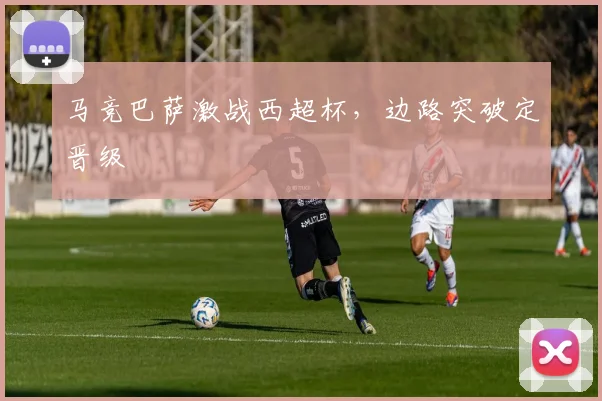 马竞巴萨激战西超杯,边路突破定晋级