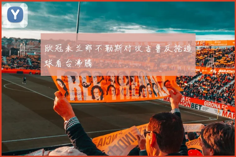 欧冠米兰那不勒斯对攻吉鲁反抢造球看台沸腾