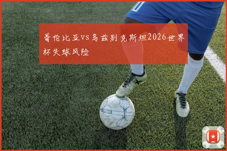 哥伦比亚vs乌兹别克斯坦2026世界杯失球风险