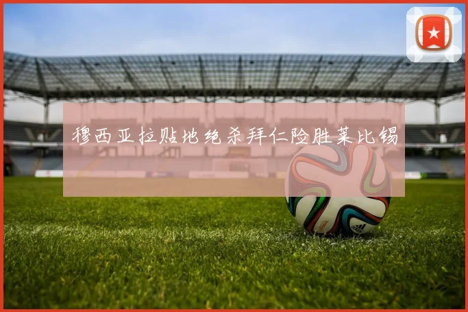 穆西亚拉贴地绝杀拜仁险胜莱比锡