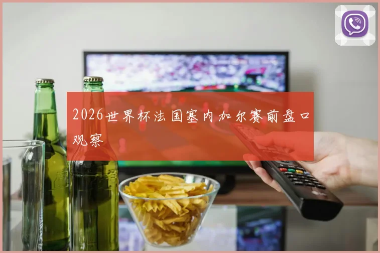 2026世界杯法国塞内加尔赛前盘口观察