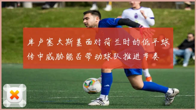 库卢塞夫斯基面对荷兰时的低平球传中威胁能否带动球队推进节奏