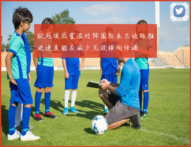 欧冠埃因霍温对阵国际米兰边路推进速度能否减少无效横向传递