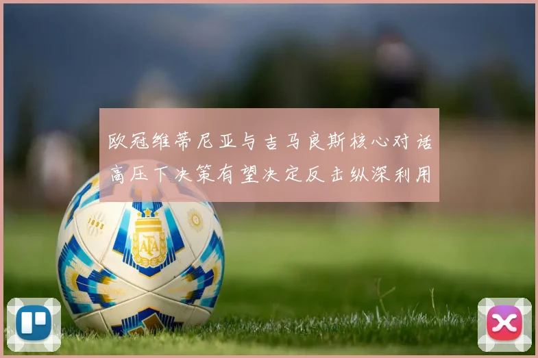 欧冠维蒂尼亚与吉马良斯核心对话高压下决策有望决定反击纵深利用