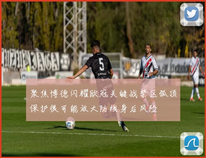 聚焦博德闪耀欧冠关键战禁区弧顶保护很可能放大防线身后风险