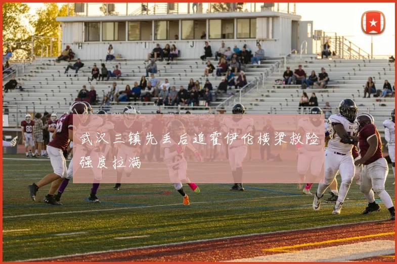 武汉三镇先丢后追霍伊伦横梁救险强度拉满