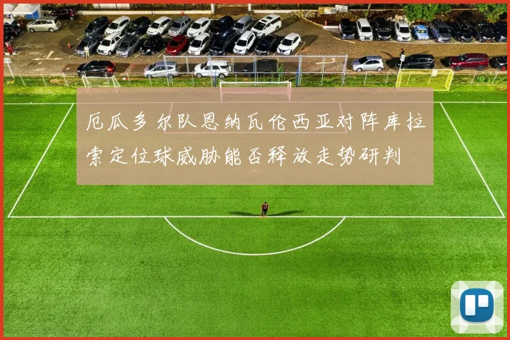 厄瓜多尔队恩纳瓦伦西亚对阵库拉索定位球威胁能否释放走势研判