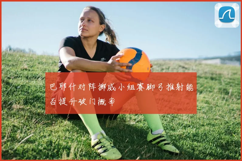 巴耶什对阵挪威小组赛脚弓推射能否提升破门概率