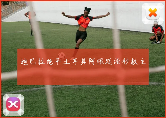 迪巴拉绝平土耳其阿根廷读秒救主