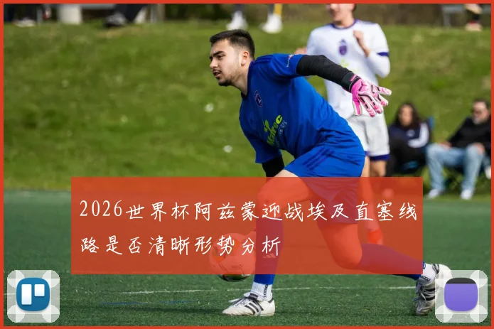 2026世界杯阿兹蒙迎战埃及直塞线路是否清晰形势分析