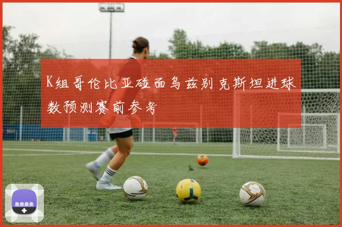 K组哥伦比亚碰面乌兹别克斯坦进球数预测赛前参考