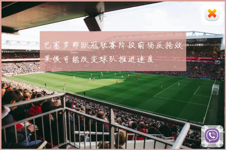 巴塞罗那欧冠联赛阶段前场反抢效果很可能改变球队推进速度