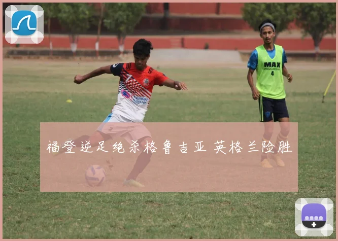 福登逆足绝杀格鲁吉亚 英格兰险胜