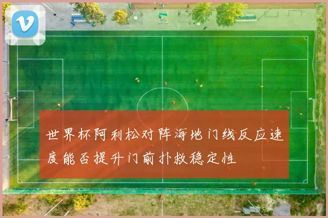 世界杯阿利松对阵海地门线反应速度能否提升门前扑救稳定性
