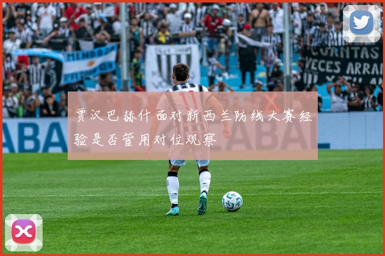 贾汉巴赫什面对新西兰防线大赛经验是否管用对位观察