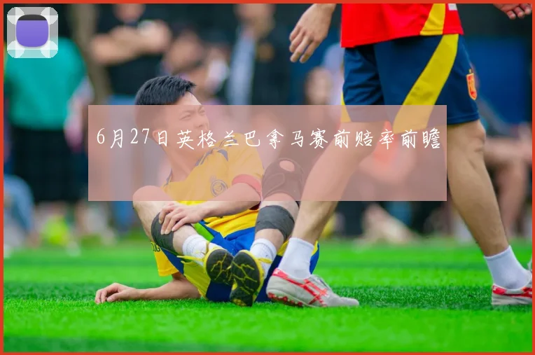 6月27日英格兰巴拿马赛前赔率前瞻