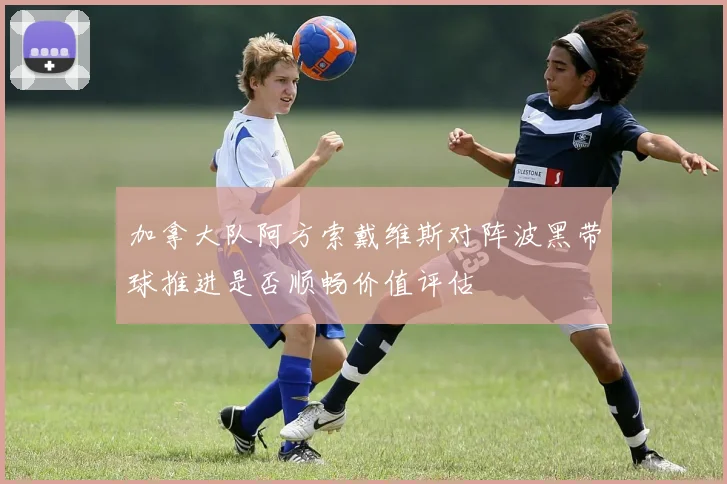 加拿大队阿方索戴维斯对阵波黑带球推进是否顺畅价值评估