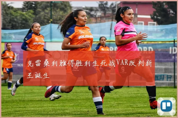 克雷桑利雅得胜利生死战VAR改判新王诞生