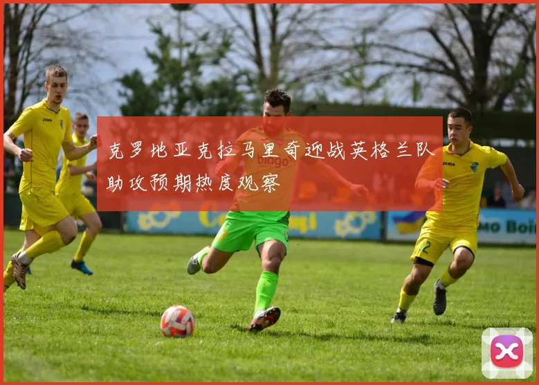 克罗地亚克拉马里奇迎战英格兰队助攻预期热度观察