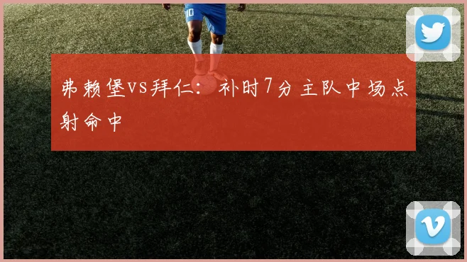 弗赖堡vs拜仁：补时7分主队中场点射命中