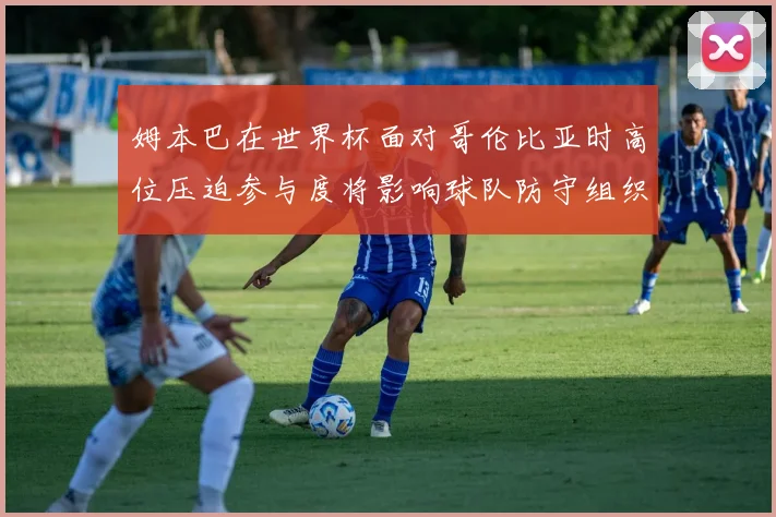姆本巴在世界杯面对哥伦比亚时高位压迫参与度将影响球队防守组织