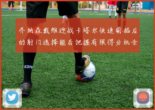 乔纳森戴维迎战卡塔尔快速前插后的射门选择能否把握有限得分机会