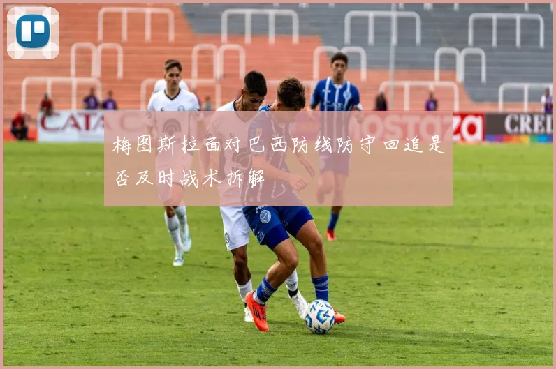 梅图斯拉面对巴西防线防守回追是否及时战术拆解