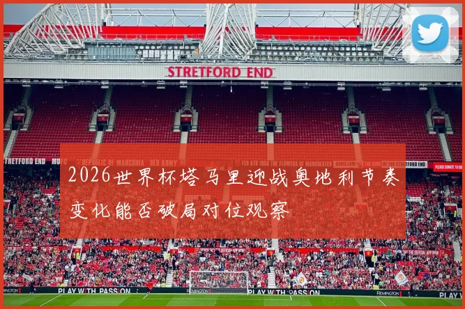 2026世界杯塔马里迎战奥地利节奏变化能否破局对位观察