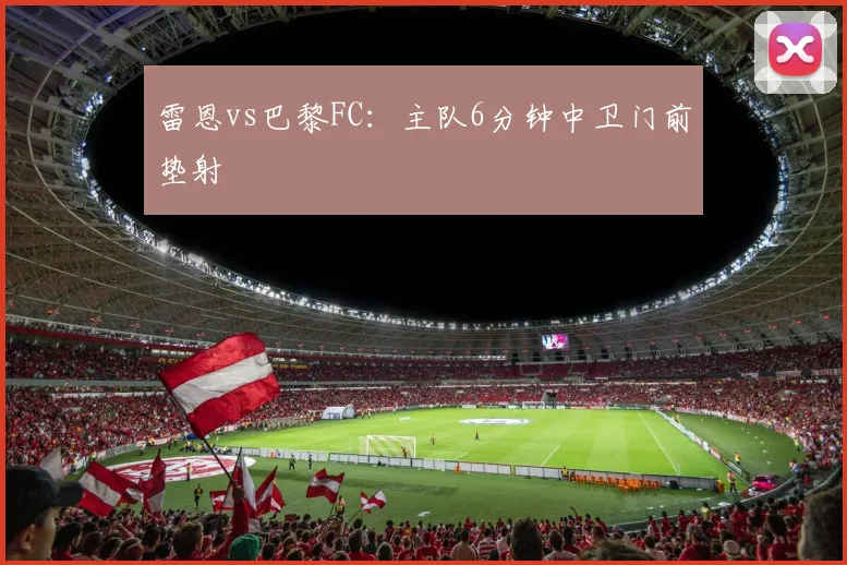 雷恩vs巴黎FC：主队6分钟中卫门前垫射