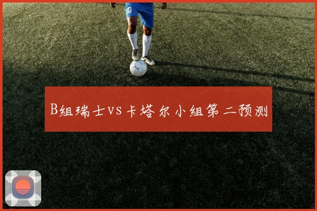 B组瑞士vs卡塔尔小组第二预测