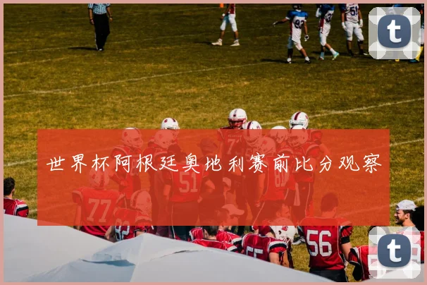 世界杯阿根廷奥地利赛前比分观察