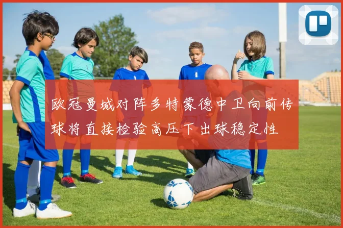 欧冠曼城对阵多特蒙德中卫向前传球将直接检验高压下出球稳定性