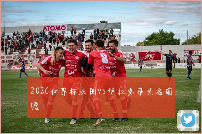 2026世界杯法国vs伊拉克争头名前瞻