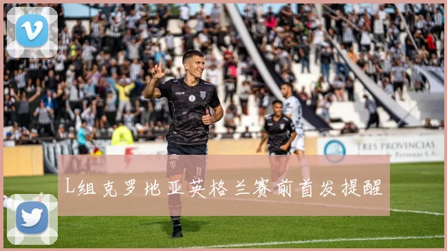L组克罗地亚英格兰赛前首发提醒