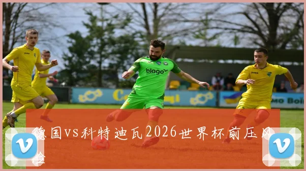 德国vs科特迪瓦2026世界杯前压风险