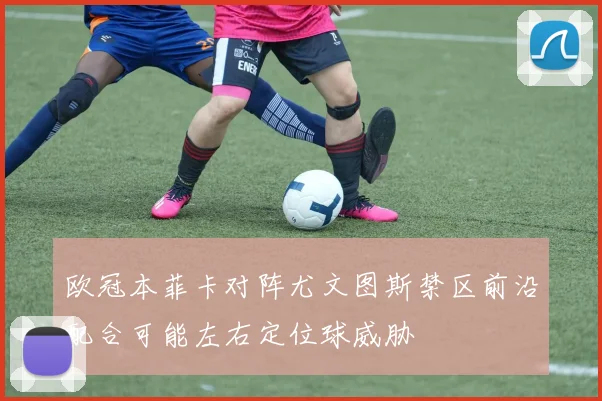 欧冠本菲卡对阵尤文图斯禁区前沿配合可能左右定位球威胁