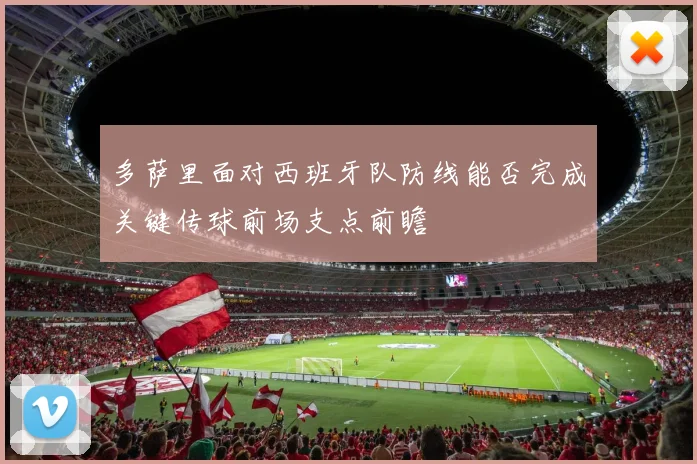 多萨里面对西班牙队防线能否完成关键传球前场支点前瞻