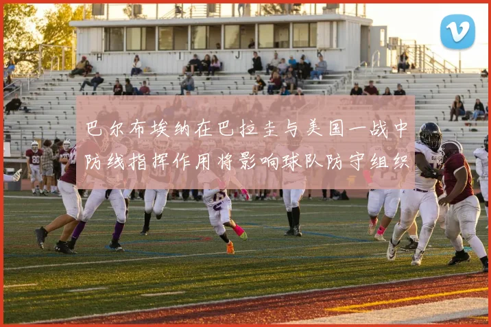 巴尔布埃纳在巴拉圭与美国一战中防线指挥作用将影响球队防守组织