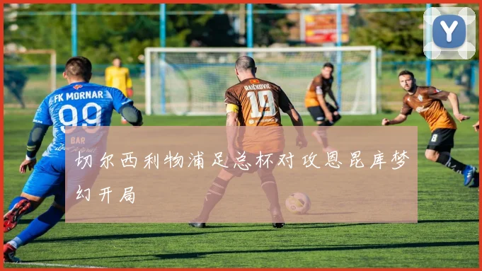 切尔西利物浦足总杯对攻恩昆库梦幻开局